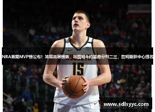 NBA首期MVP榜公布！浓眉高居榜首，塔图姆&约基奇分列二三，詹姆斯获中心提名